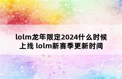 lolm龙年限定2024什么时候上线 lolm新赛季更新时间